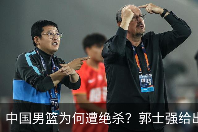 中国男篮为何遭绝杀？郭士强给出答案，很敞亮，被对手主帅装到了