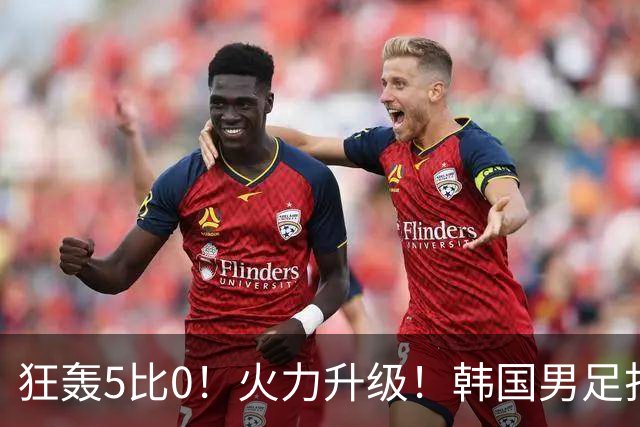 狂轰5比0！火力升级！韩国男足打出超强统治力，冲世界杯冠军？